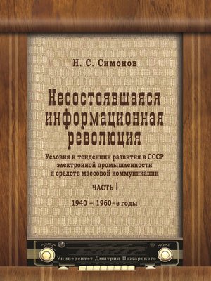 cover image of Несостоявшаяся информационная революция. Условия и тенденции развития в СССР электронной промышленности и средств массовой коммуникации. Часть I. 1940–1960 годы